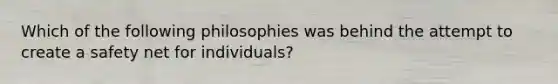 Which of the following philosophies was behind the attempt to create a safety net for individuals?