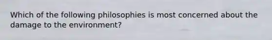 Which of the following philosophies is most concerned about the damage to the environment?