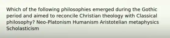 Which of the following philosophies emerged during the Gothic period and aimed to reconcile Christian theology with Classical philosophy? Neo-Platonism Humanism Aristotelian metaphysics Scholasticism