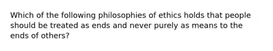 Which of the following philosophies of ethics holds that people should be treated as ends and never purely as means to the ends of others?