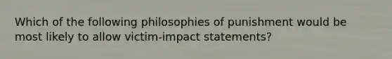 Which of the following philosophies of punishment would be most likely to allow victim-impact statements?