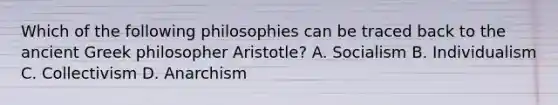 Which of the following philosophies can be traced back to the ancient Greek philosopher Aristotle? A. Socialism B. Individualism C. Collectivism D. Anarchism