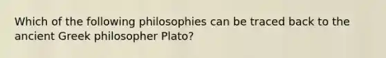 Which of the following philosophies can be traced back to the ancient Greek philosopher Plato?