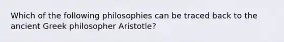 Which of the following philosophies can be traced back to the ancient Greek philosopher Aristotle?