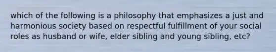 which of the following is a philosophy that emphasizes a just and harmonious society based on respectful fulfillment of your social roles as husband or wife, elder sibling and young sibling, etc?