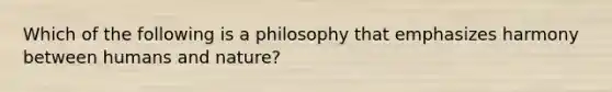 Which of the following is a philosophy that emphasizes harmony between humans and nature?