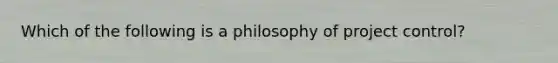 Which of the following is a philosophy of project control?