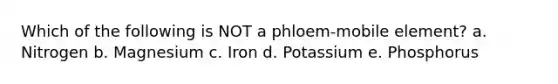 Which of the following is NOT a phloem-mobile element? a. Nitrogen b. Magnesium c. Iron d. Potassium e. Phosphorus