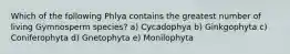 Which of the following Phlya contains the greatest number of living Gymnosperm species? a) Cycadophya b) Ginkgophyta c) Coniferophyta d) Gnetophyta e) Monilophyta