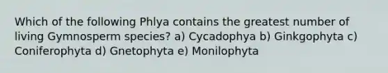 Which of the following Phlya contains the greatest number of living Gymnosperm species? a) Cycadophya b) Ginkgophyta c) Coniferophyta d) Gnetophyta e) Monilophyta