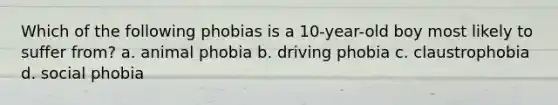 Which of the following phobias is a 10-year-old boy most likely to suffer from? a. animal phobia b. driving phobia c. claustrophobia d. social phobia