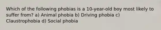 Which of the following phobias is a 10-year-old boy most likely to suffer from? a) Animal phobia b) Driving phobia c) Claustrophobia d) Social phobia