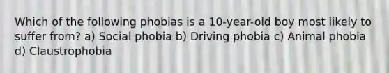 Which of the following phobias is a 10-year-old boy most likely to suffer from? a) Social phobia b) Driving phobia c) Animal phobia d) Claustrophobia