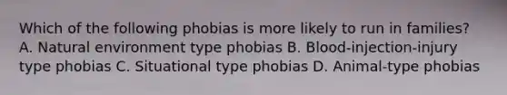 Which of the following phobias is more likely to run in families? A. Natural environment type phobias B. Blood-injection-injury type phobias C. Situational type phobias D. Animal-type phobias