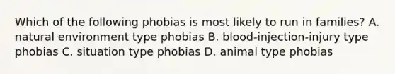 Which of the following phobias is most likely to run in families? A. natural environment type phobias B. blood-injection-injury type phobias C. situation type phobias D. animal type phobias