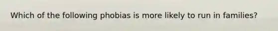 Which of the following phobias is more likely to run in families?