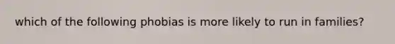 which of the following phobias is more likely to run in families?