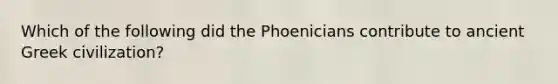 Which of the following did the Phoenicians contribute to ancient Greek civilization?