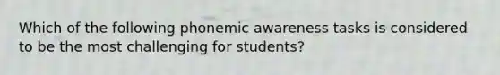 Which of the following phonemic awareness tasks is considered to be the most challenging for students?