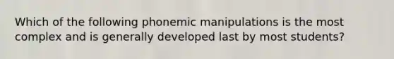 Which of the following phonemic manipulations is the most complex and is generally developed last by most students?