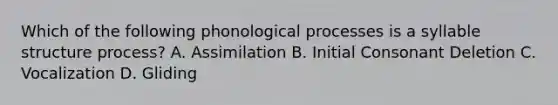 Which of the following phonological processes is a syllable structure process? A. Assimilation B. Initial Consonant Deletion C. Vocalization D. Gliding