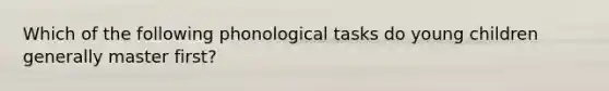 Which of the following phonological tasks do young children generally master first?