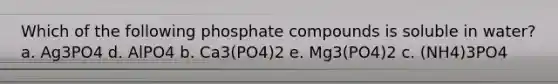 Which of the following phosphate compounds is soluble in water? a. Ag3PO4 d. AlPO4 b. Ca3(PO4)2 e. Mg3(PO4)2 c. (NH4)3PO4