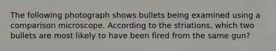 The following photograph shows bullets being examined using a comparison microscope. According to the striations, which two bullets are most likely to have been fired from the same gun?