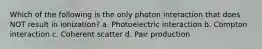 Which of the following is the only photon interaction that does NOT result in ionization? a. Photoelectric interaction b. Compton interaction c. Coherent scatter d. Pair production