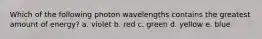 Which of the following photon wavelengths contains the greatest amount of energy? a. violet b. red c. green d. yellow e. blue