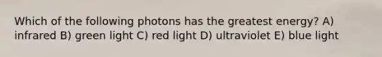 Which of the following photons has the greatest energy? A) infrared B) green light C) red light D) ultraviolet E) blue light