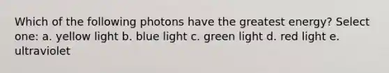 Which of the following photons have the greatest energy? Select one: a. yellow light b. blue light c. green light d. red light e. ultraviolet