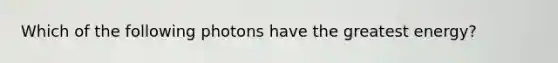 Which of the following photons have the greatest energy?
