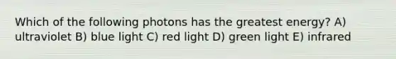 Which of the following photons has the greatest energy? A) ultraviolet B) blue light C) red light D) green light E) infrared