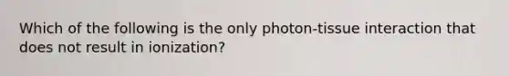 Which of the following is the only photon-tissue interaction that does not result in ionization?