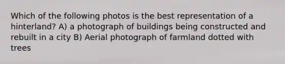 Which of the following photos is the best representation of a hinterland? A) a photograph of buildings being constructed and rebuilt in a city B) Aerial photograph of farmland dotted with trees