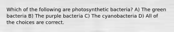 Which of the following are photosynthetic bacteria? A) The green bacteria B) The purple bacteria C) The cyanobacteria D) All of the choices are correct.