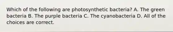 Which of the following are photosynthetic bacteria? A. The green bacteria B. The purple bacteria C. The cyanobacteria D. All of the choices are correct.