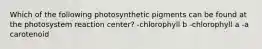 Which of the following photosynthetic pigments can be found at the photosystem reaction center? -chlorophyll b -chlorophyll a -a carotenoid