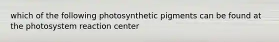 which of the following photosynthetic pigments can be found at the photosystem reaction center