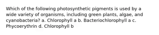 Which of the following photosynthetic pigments is used by a wide variety of organisms, including green plants, algae, and cyanobacteria? a. Chlorophyll a b. Bacteriochlorophyll a c. Phycoerythrin d. Chlorophyll b