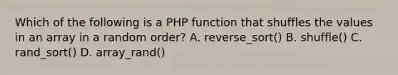 Which of the following is a PHP function that shuffles the values in an array in a random order? A. reverse_sort() B. shuffle() C. rand_sort() D. array_rand()