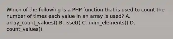 Which of the following is a PHP function that is used to count the number of times each value in an array is used? A. array_count_values() B. isset() C. num_elements() D. count_values()