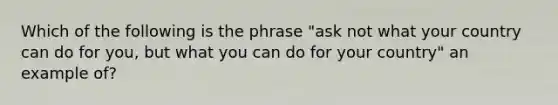 Which of the following is the phrase "ask not what your country can do for you, but what you can do for your country" an example of?