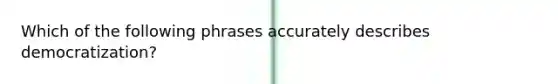 Which of the following phrases accurately describes democratization?