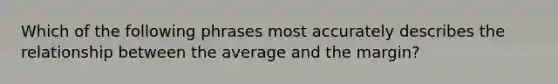 Which of the following phrases most accurately describes the relationship between the average and the margin?