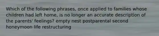 Which of the following phrases, once applied to families whose children had left home, is no longer an accurate description of the parents' feelings? empty nest postparental second honeymoon life restructuring