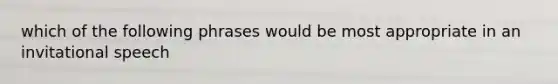 which of the following phrases would be most appropriate in an invitational speech