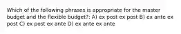 Which of the following phrases is appropriate for the master budget and the flexible budget?: A) ex post ex post B) ex ante ex post C) ex post ex ante D) ex ante ex ante