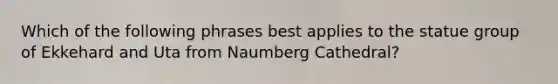 Which of the following phrases best applies to the statue group of Ekkehard and Uta from Naumberg Cathedral?